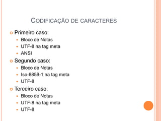 CODIFICAÇÃO DE CARACTERES
 Primeiro caso:
 Bloco de Notas
 UTF-8 na tag meta
 ANSI
 Segundo caso:
 Bloco de Notas
 Iso-8859-1 na tag meta
 UTF-8
 Terceiro caso:
 Bloco de Notas
 UTF-8 na tag meta
 UTF-8
 