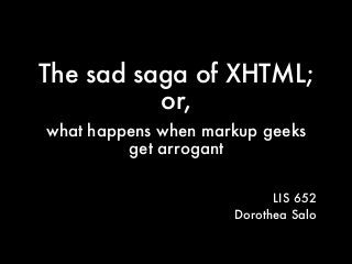 The sad saga of XHTML;
or,
what happens when markup geeks
get arrogant
LIS 652
Dorothea Salo

 