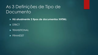 As 3 Definições de Tipo de 
Documento 
 Há atualmente 3 tipos de documentos XHTML: 
 STRICT 
 TRANSITIONAL 
 FRAMESET 
 
