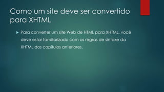 Como um site deve ser convertido 
para XHTML 
 Para converter um site Web de HTML para XHTML, você 
deve estar familiarizado com as regras de sintaxe da 
XHTML dos capítulos anteriores. 
 