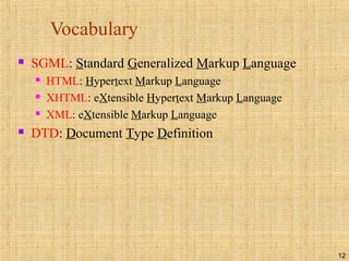12
Vocabulary
 SGML: Standard Generalized Markup Language
 HTML: Hypertext Markup Language
 XHTML: eXtensible Hypertext Markup Language
 XML: eXtensible Markup Language
 DTD: Document Type Definition
 