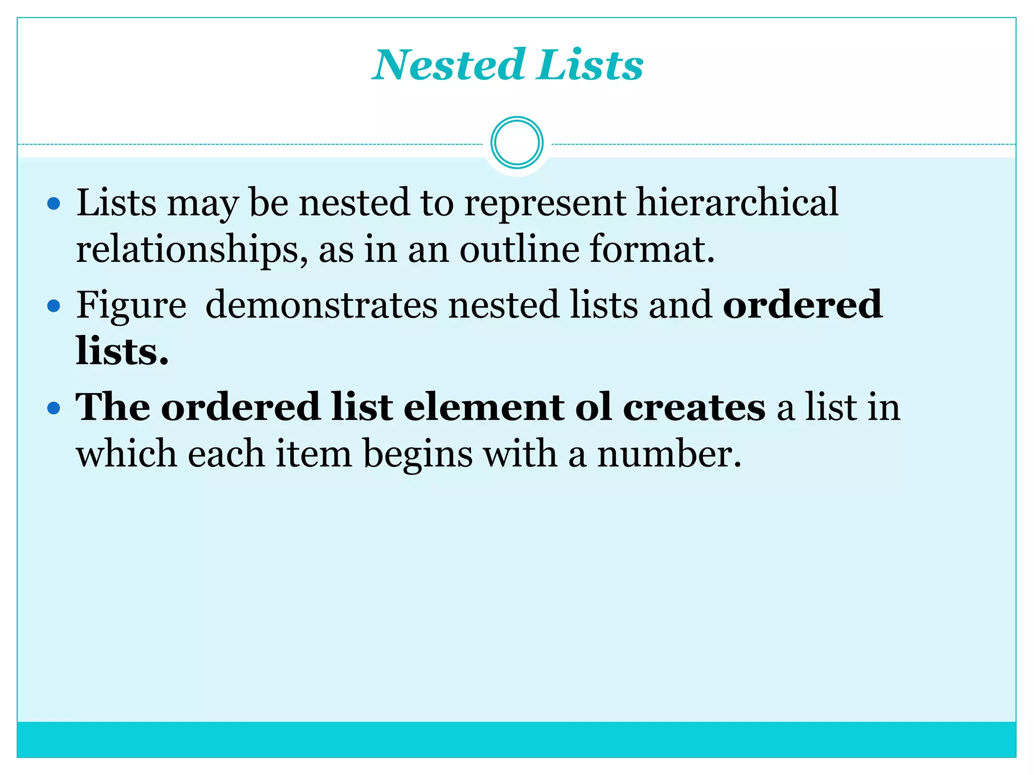 Nested Lists
 Lists may be nested to represent hierarchical
relationships, as in an outline format.
 Figure demonstrates nested lists and ordered
lists.
 The ordered list element ol creates a list in
which each item begins with a number.
 
