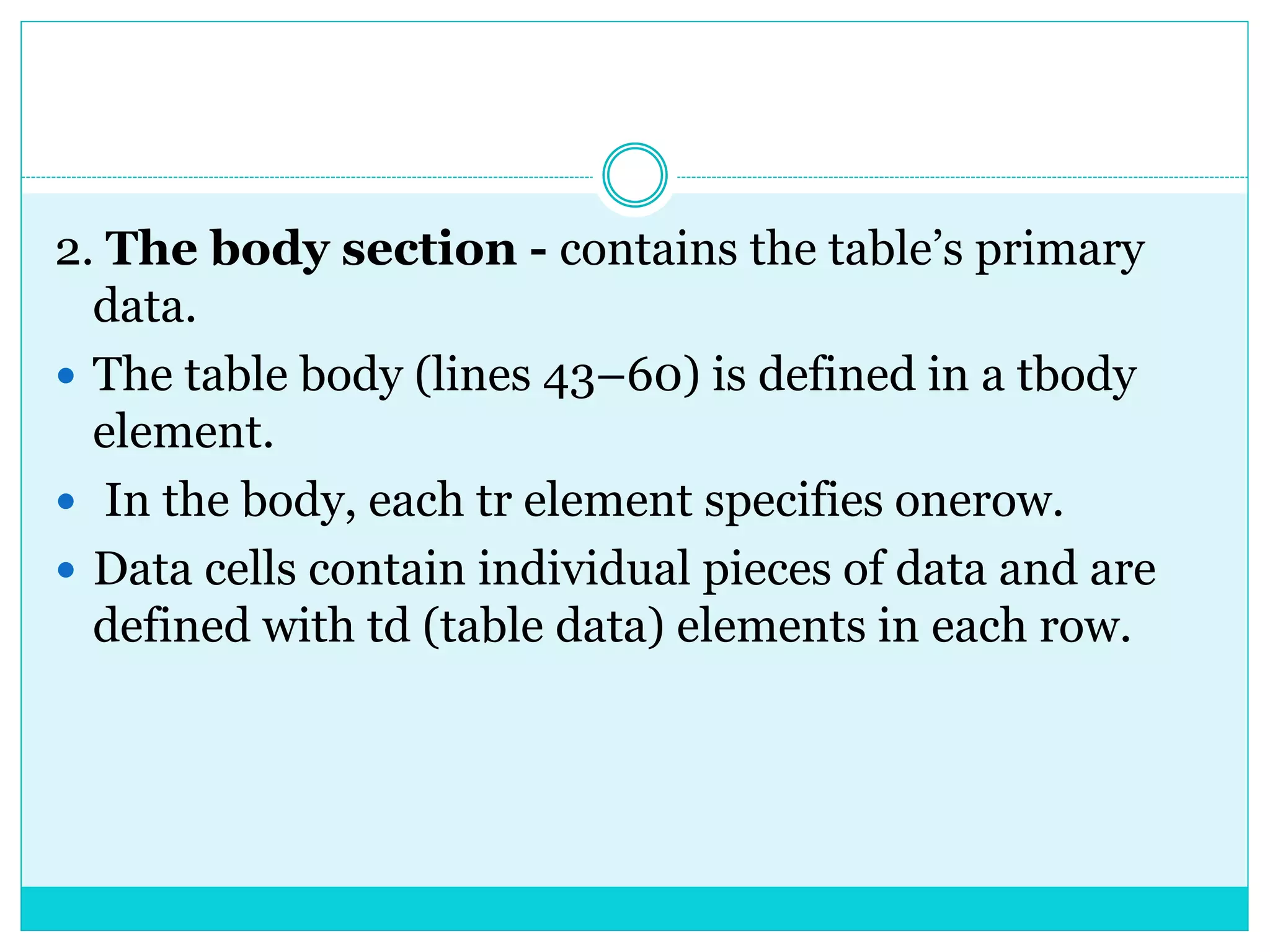 2. The body section - contains the table’s primary
data.
 The table body (lines 43–60) is defined in a tbody
element.
 In the body, each tr element specifies onerow.
 Data cells contain individual pieces of data and are
defined with td (table data) elements in each row.
 