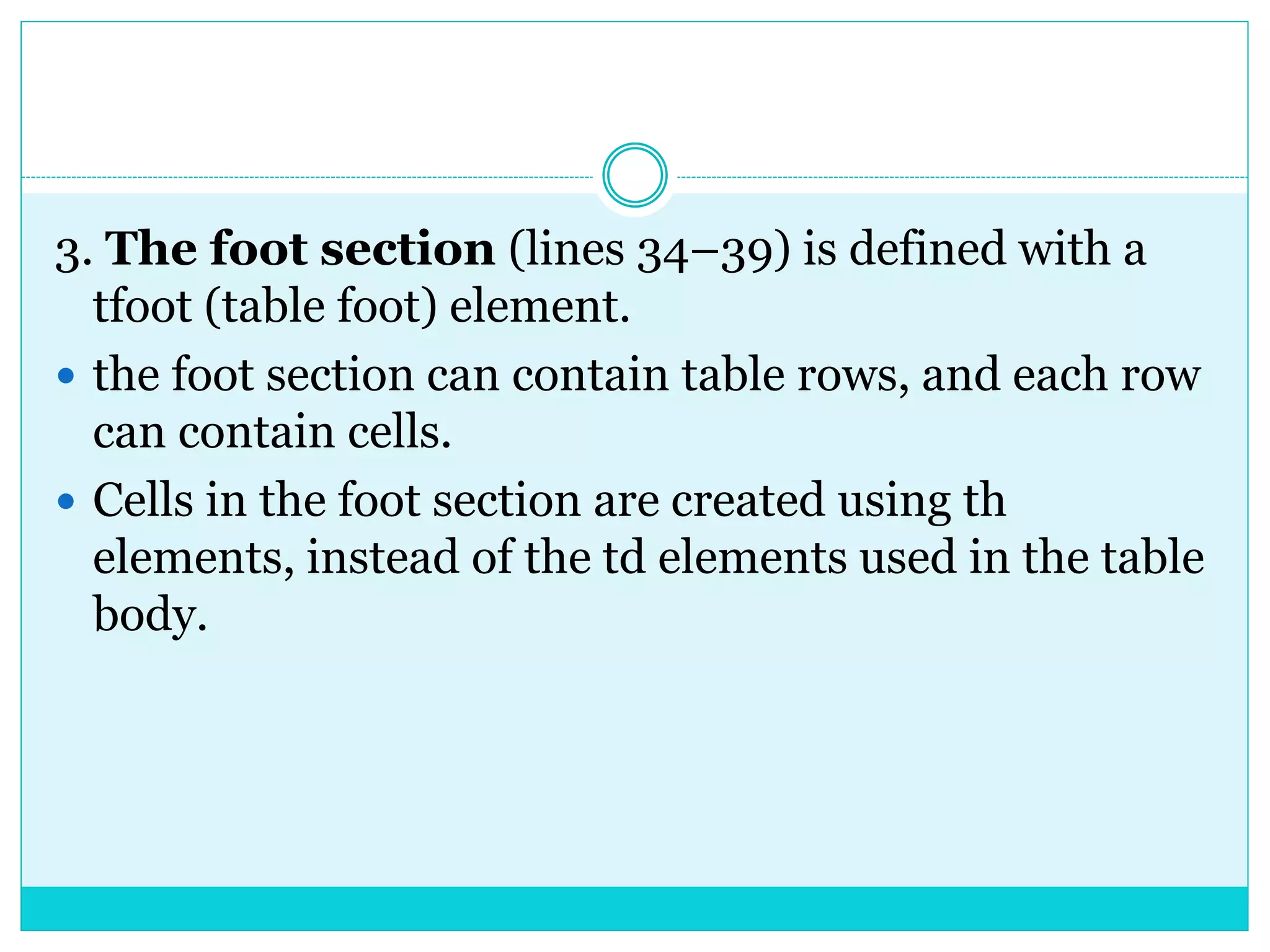 3. The foot section (lines 34–39) is defined with a
tfoot (table foot) element.
 the foot section can contain table rows, and each row
can contain cells.
 Cells in the foot section are created using th
elements, instead of the td elements used in the table
body.
 
