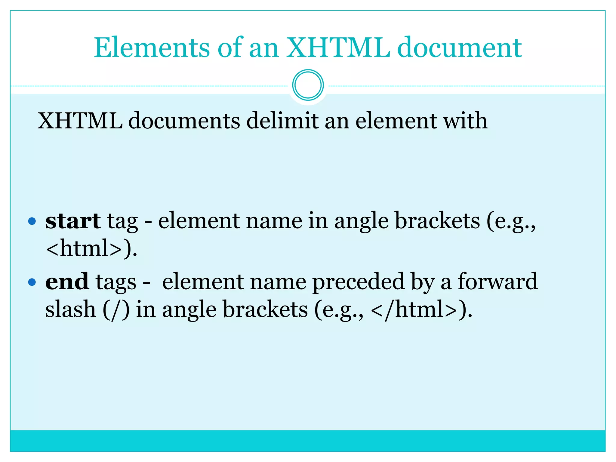 Elements of an XHTML document
XHTML documents delimit an element with
 start tag - element name in angle brackets (e.g.,
<html>).
 end tags - element name preceded by a forward
slash (/) in angle brackets (e.g., </html>).
 