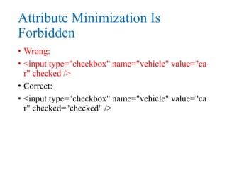 Attribute Minimization Is
Forbidden
• Wrong:
• <input type="checkbox" name="vehicle" value="ca
r" checked />
• Correct:
• <input type="checkbox" name="vehicle" value="ca
r" checked="checked" />
 