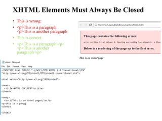 XHTML Elements Must Always Be Closed
• This is wrong:
• <p>This is a paragraph
<p>This is another paragraph
• This is correct:
• <p>This is a paragraph</p>
<p>This is another
paragraph</p>
 