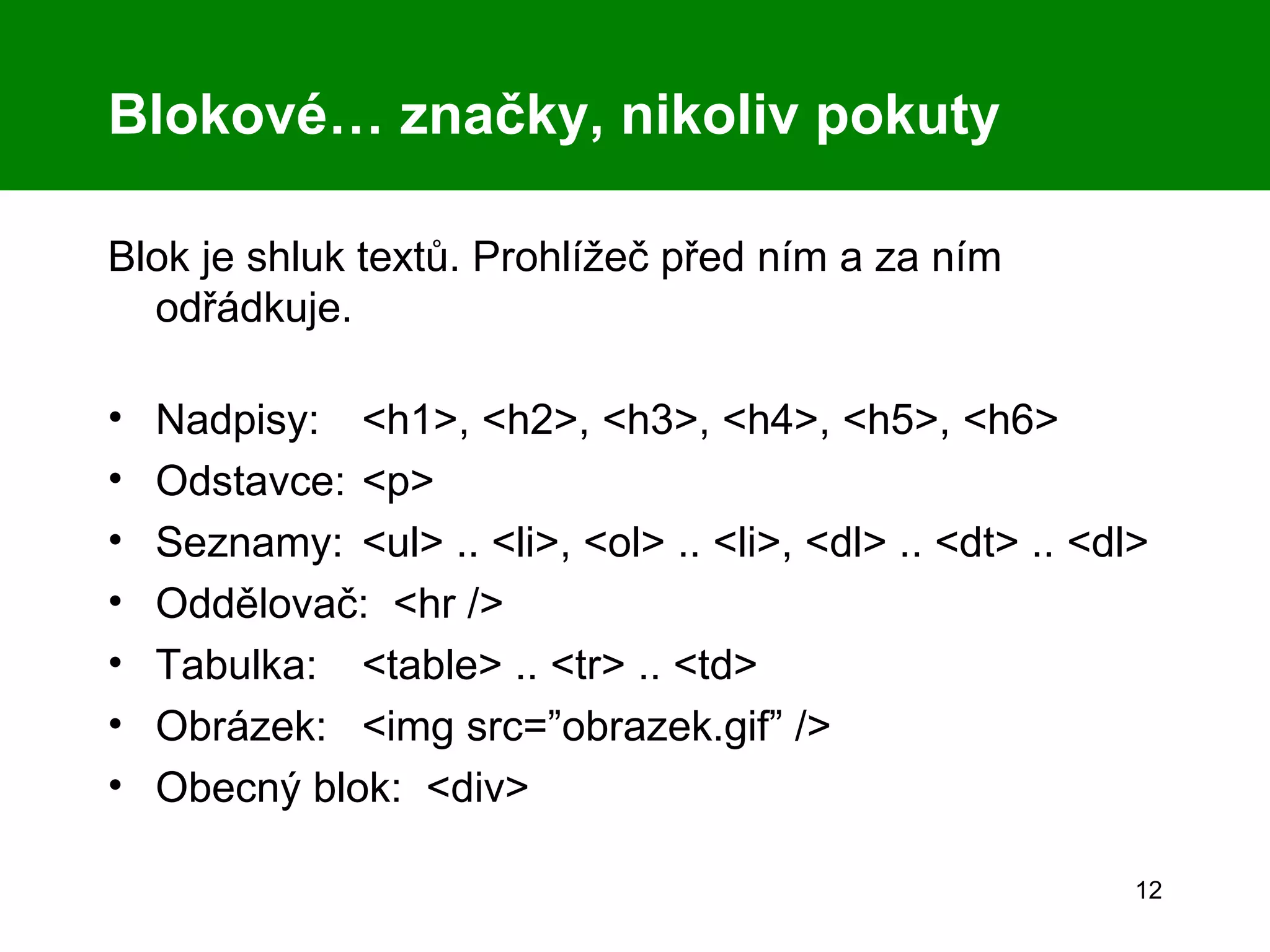 Blokové… značky, nikoliv pokuty Blok je shluk textů. Prohlížeč před ním a za ním odřádkuje. Nadpisy: <h1>, <h2>, <h3>, <h4>, <h5>, <h6> Odstavce: <p> Seznamy: <ul> .. <li>, <ol> .. <li>, <dl> .. <dt> .. <dl> Oddělovač:  <hr /> Tabulka: <table> .. <tr> .. <td>   Obrázek:  <img src=”obrazek.gif” /> Obecný blok:  <div> 