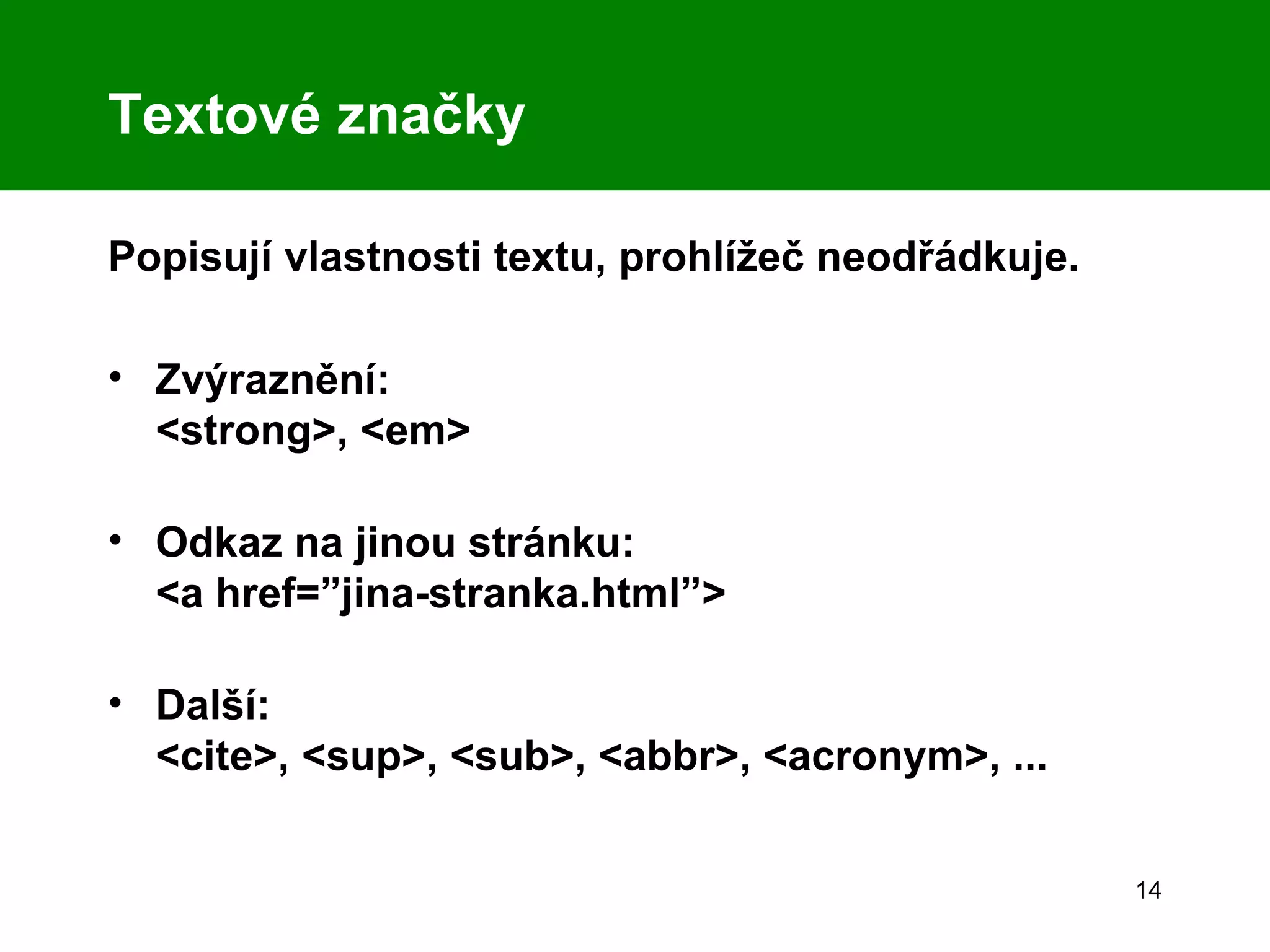 Textové značky Popisují vlastnosti textu, prohlížeč neodřádkuje. Zvýraznění: <strong>, <em> Odkaz na jinou stránku:  <a href=”jina-stranka.html”> Další: <cite>, <sup>, <sub>, <abbr>, <acronym>, ... 