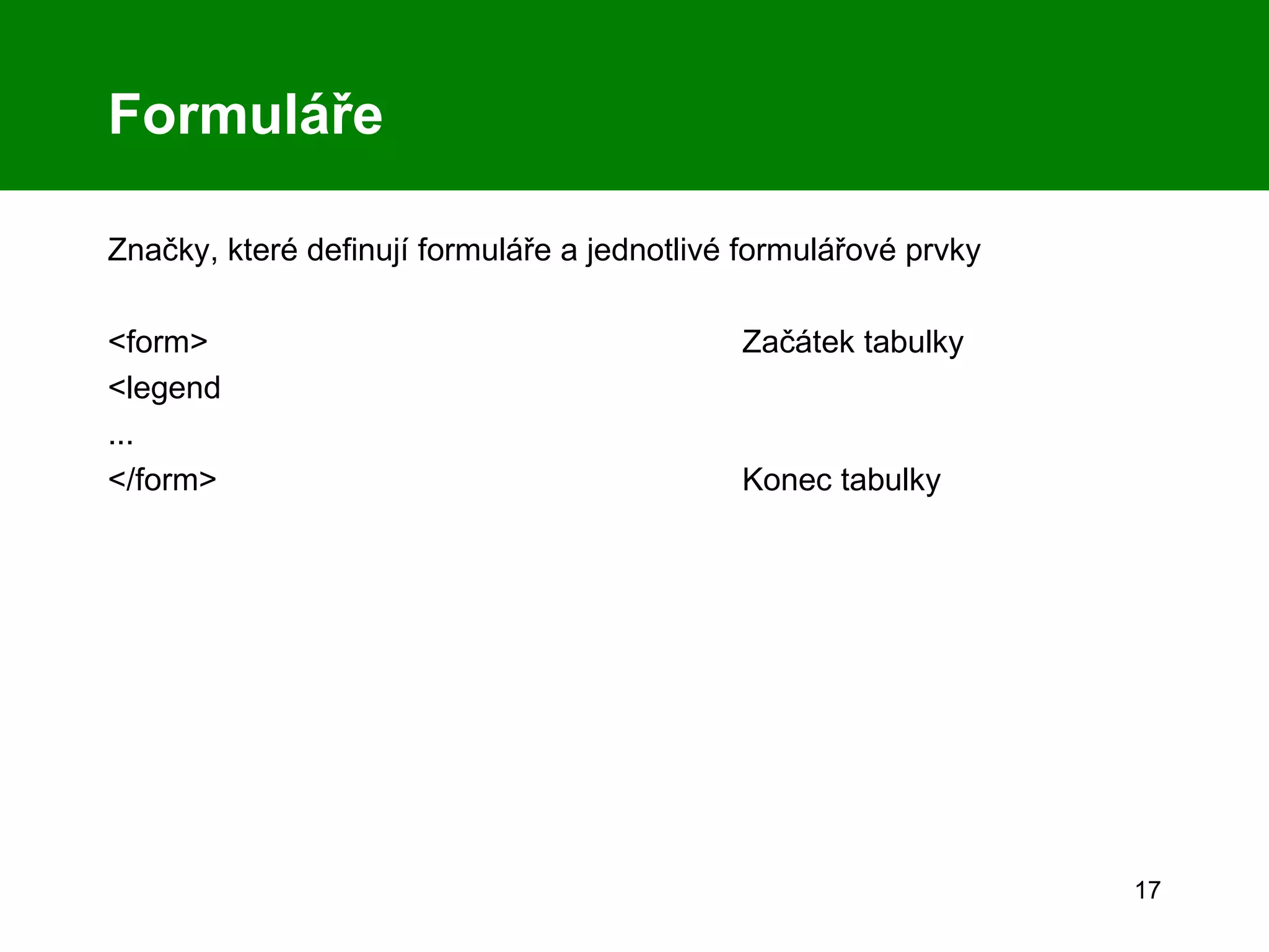 Formuláře Značky, které definují formuláře a jednotlivé formulářové prvky <form>  Začátek tabulky <legend  ... </form> Konec tabulky 
