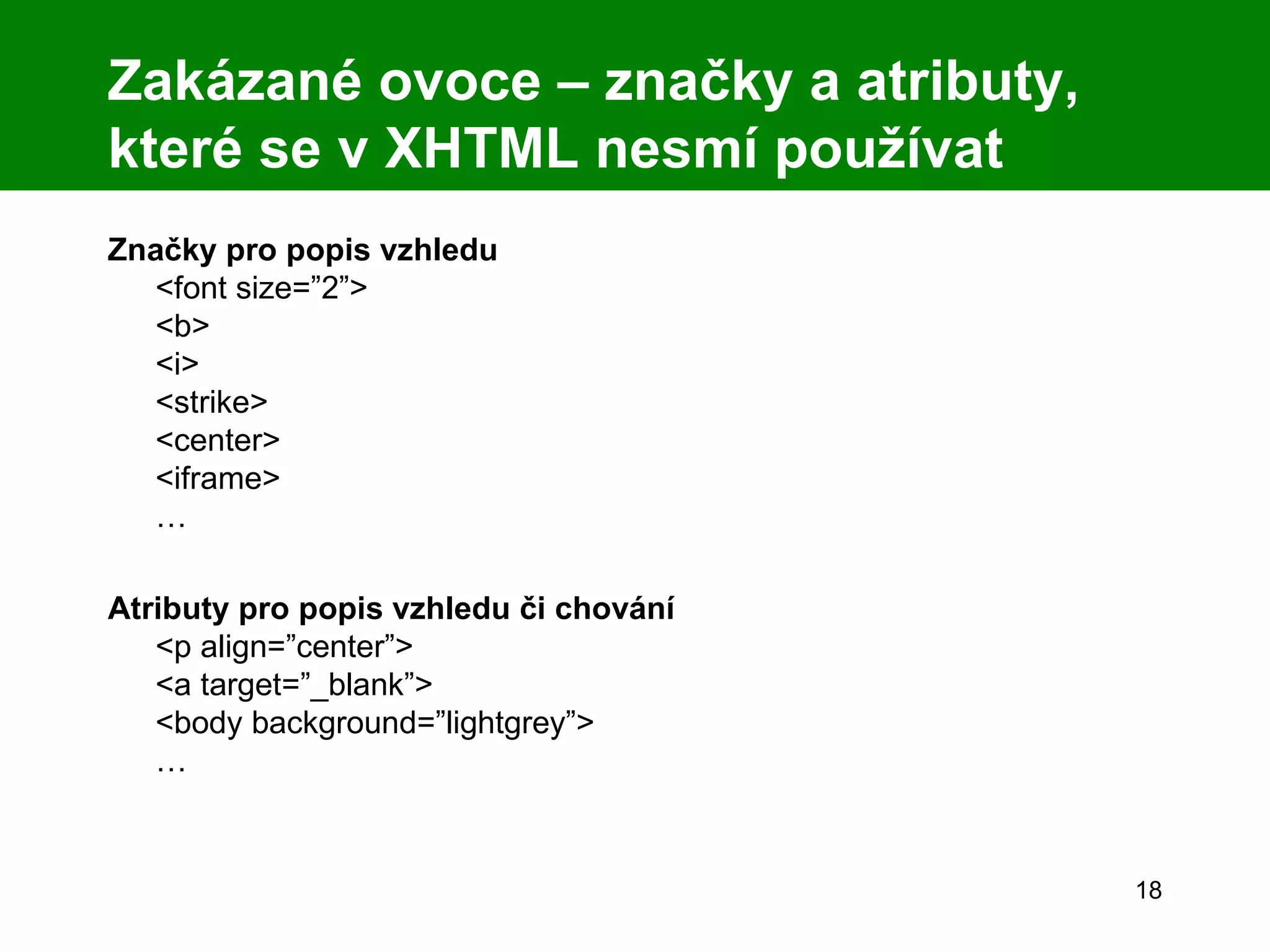 Zakázané ovoce – značky a atributy, které se v XHTML nesmí používat Značky pro popis vzhledu <font size=”2”> <b> <i> <strike> <center> <iframe> … Atributy pro popis vzhledu či chování <p align=”center”> <a target=”_blank”>  <body background=”lightgrey”> … 