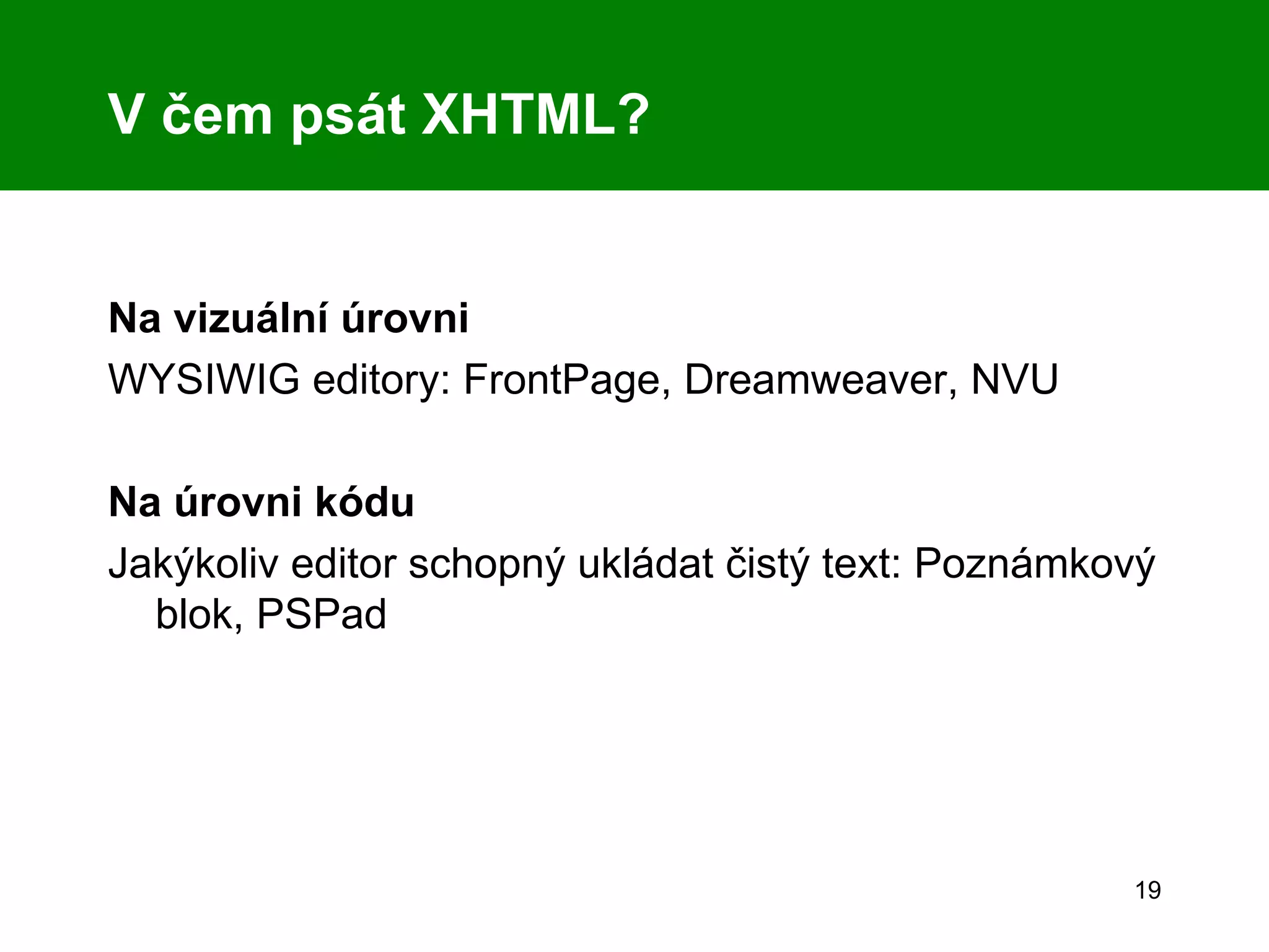 V čem psát XHTML? Na vizuální úrovni WYSIWIG editory: FrontPage, Dreamweaver, NVU Na úrovni kódu Jakýkoliv editor schopný ukládat čistý text: Poznámkový blok, PSPad   