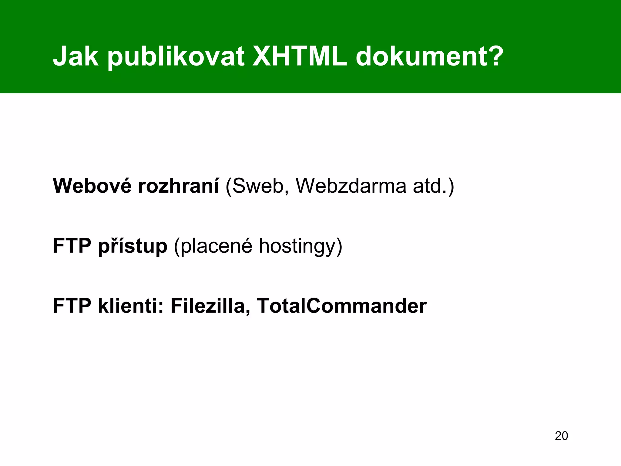 Jak publikovat XHTML dokument? Webové rozhraní  (Sweb, Webzdarma atd.) FTP přístup  (placené hostingy) FTP klienti: Filezilla, TotalCommander 