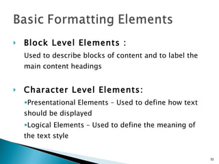Block Level Elements : Used to describe blocks of content and to label the main content headings Character Level Elements:  Presentational Elements – Used to define how text should be displayed Logical Elements – Used to define the meaning of the text style 
