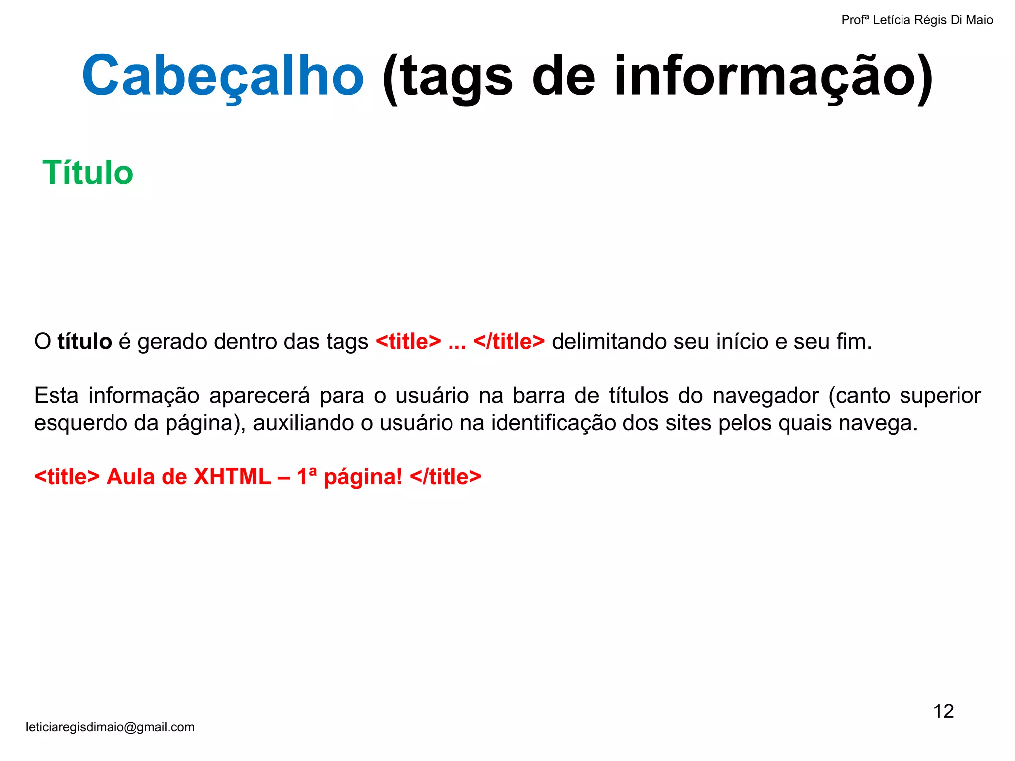 Profª Letícia Régis Di Maio  [email_address] O  título  é gerado dentro das tags  <title> ... </title>  delimitando seu início e seu fim. Esta informação aparecerá para o usuário na barra de títulos do navegador (canto superior esquerdo da página), auxiliando o usuário na identificação dos sites pelos quais navega. <title> Aula de XHTML – 1ª página! </title> Cabeçalho  ( tags de informação ) Título 