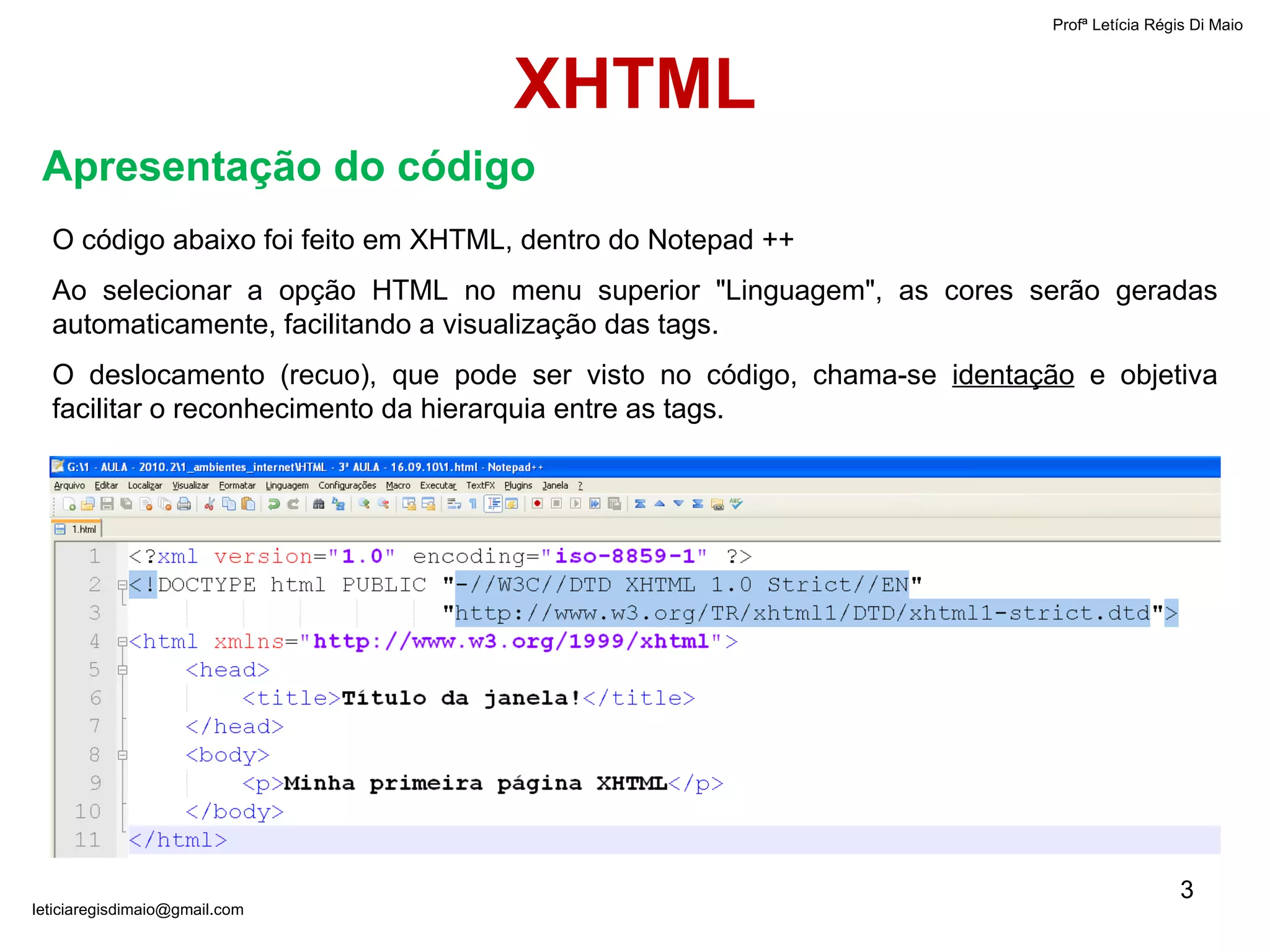 Profª Letícia Régis Di Maio  [email_address] XHTML O  código abaixo foi feito em XHTML, dentro do Notepad ++ Ao selecionar a opção HTML no menu superior "Linguagem", as cores serão geradas automaticamente, facilitando a visualização das tags. O deslocamento (recuo), que pode ser visto no código, chama-se  identação  e objetiva facilitar o reconhecimento da hierarquia entre as tags. Apresentação do código 