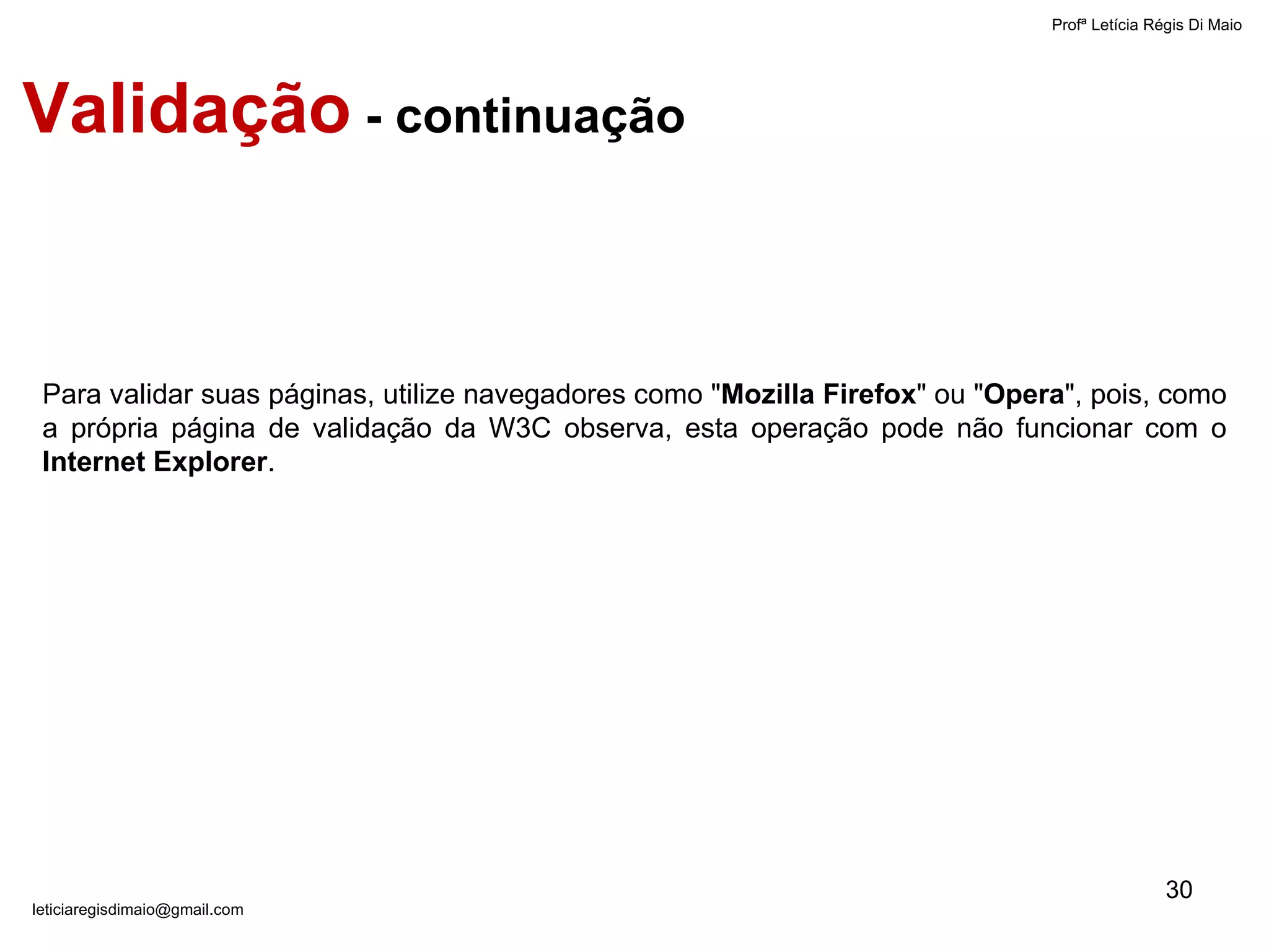 Para validar suas páginas, utilize navegadores como " Mozilla Firefox " ou " Opera ", pois, como a própria página de validação da W3C observa, esta operação pode não funcionar com o  Internet Explorer . Validação  - continuação Profª Letícia Régis Di Maio  [email_address] 