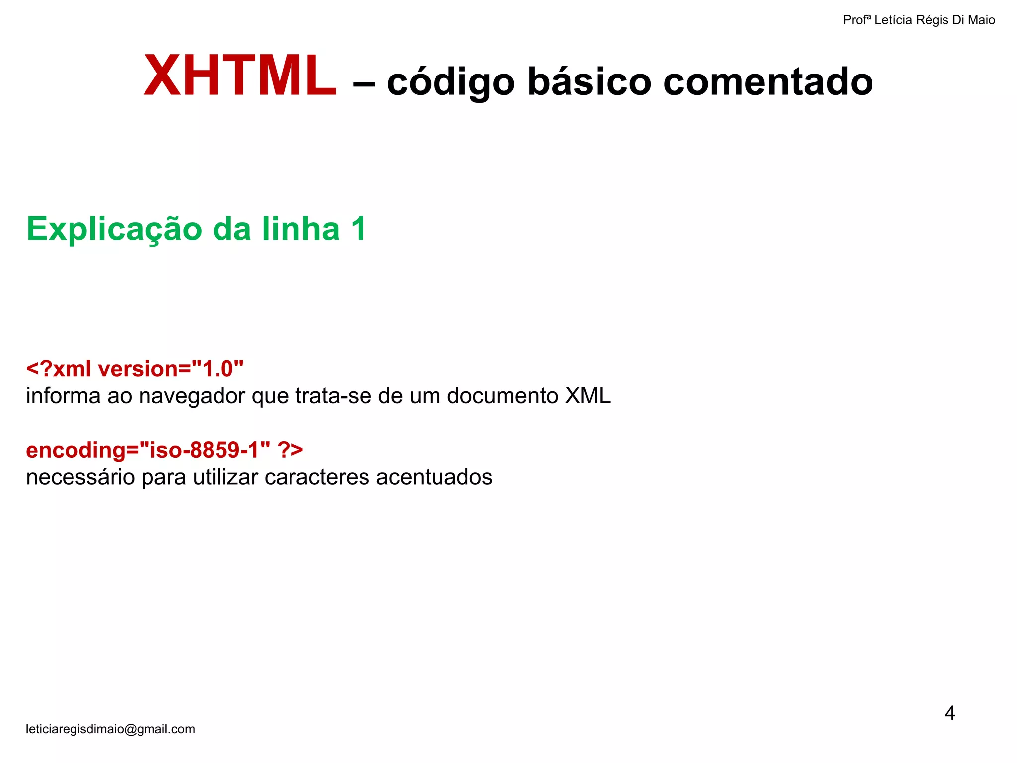 Profª Letícia Régis Di Maio  [email_address] XHTML  – código básico comentado Explicação da linha 1 <?xml version="1.0" informa ao navegador que trata-se de um documento XML encoding="iso-8859-1" ?> necessário para utilizar caracteres acentuados 