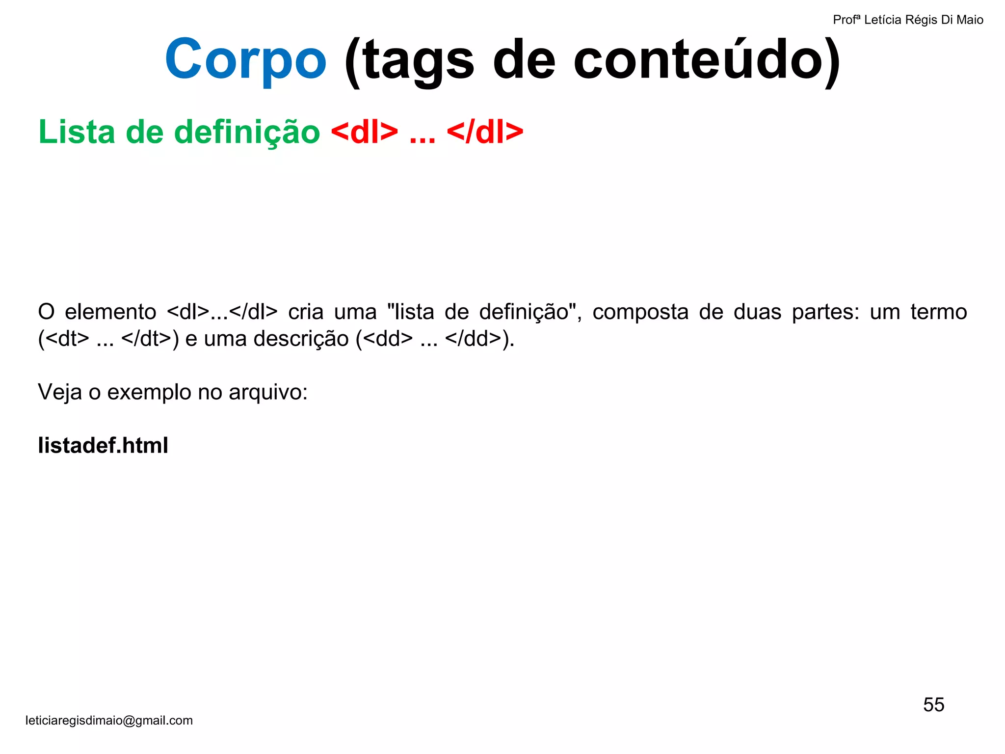 O elemento <dl>...</dl> cria uma "lista de definição", composta de duas partes: um termo (<dt> ... </dt>) e uma descrição (<dd> ... </dd>).  Veja o exemplo no arquivo:  listadef.html Profª Letícia Régis Di Maio  [email_address] Corpo  ( tags de conteúdo) Lista de definição  <dl> ... </dl> 