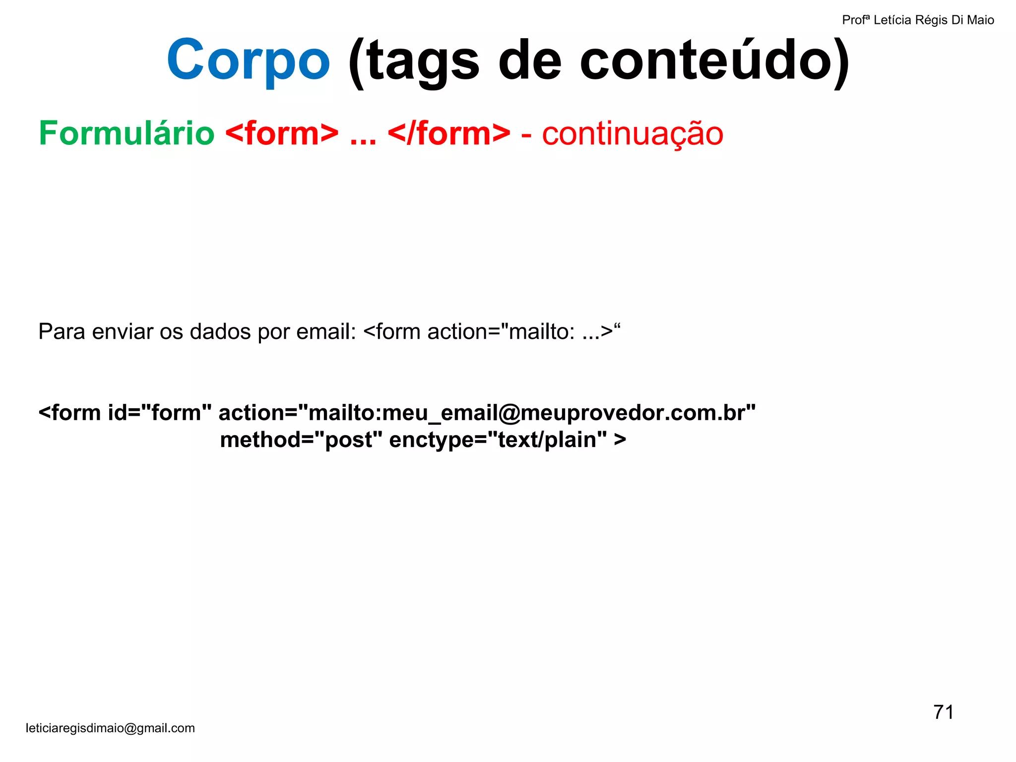 Para enviar os dados por email: <form action="mailto: ...>“   <form id="form" action="mailto:meu_email@meuprovedor.com.br"  method="post" enctype="text/plain" >   Profª Letícia Régis Di Maio  [email_address] Corpo  ( tags de conteúdo) Formulário  <form> ... </form>  - continuação 