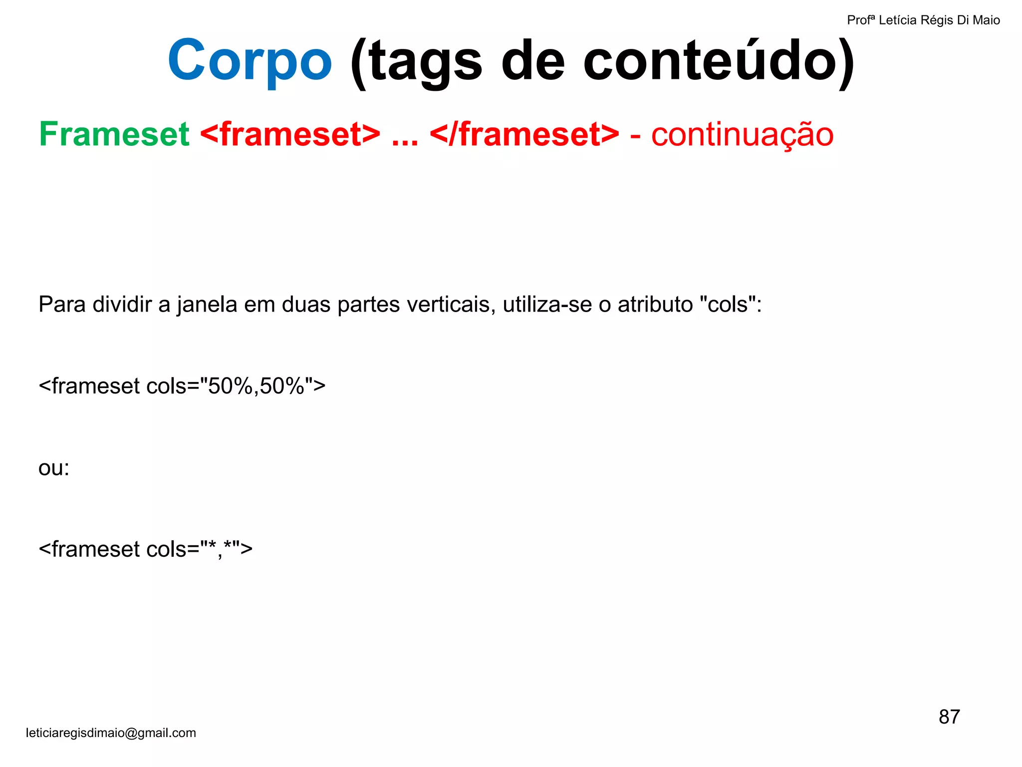Para dividir a janela em duas partes verticais, utiliza-se o atributo "cols": <frameset cols="50%,50%"> ou: <frameset cols="*,*"> Profª Letícia Régis Di Maio  [email_address] Corpo  ( tags de conteúdo) Frameset  <frameset> ... </frameset>  - continuação 