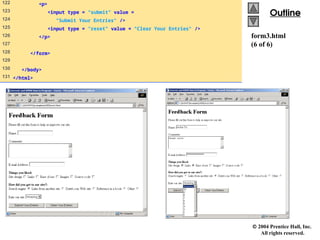  2004 Prentice Hall, Inc.
All rights reserved.
Outline
Outline
form3.html
(6 of 6)
122 <p>
123 <input type = "submit" value =
124 "Submit Your Entries" />
125 <input type = "reset" value = "Clear Your Entries" />
126 </p>
127
128 </form>
129
130 </body>
131 </html>
 