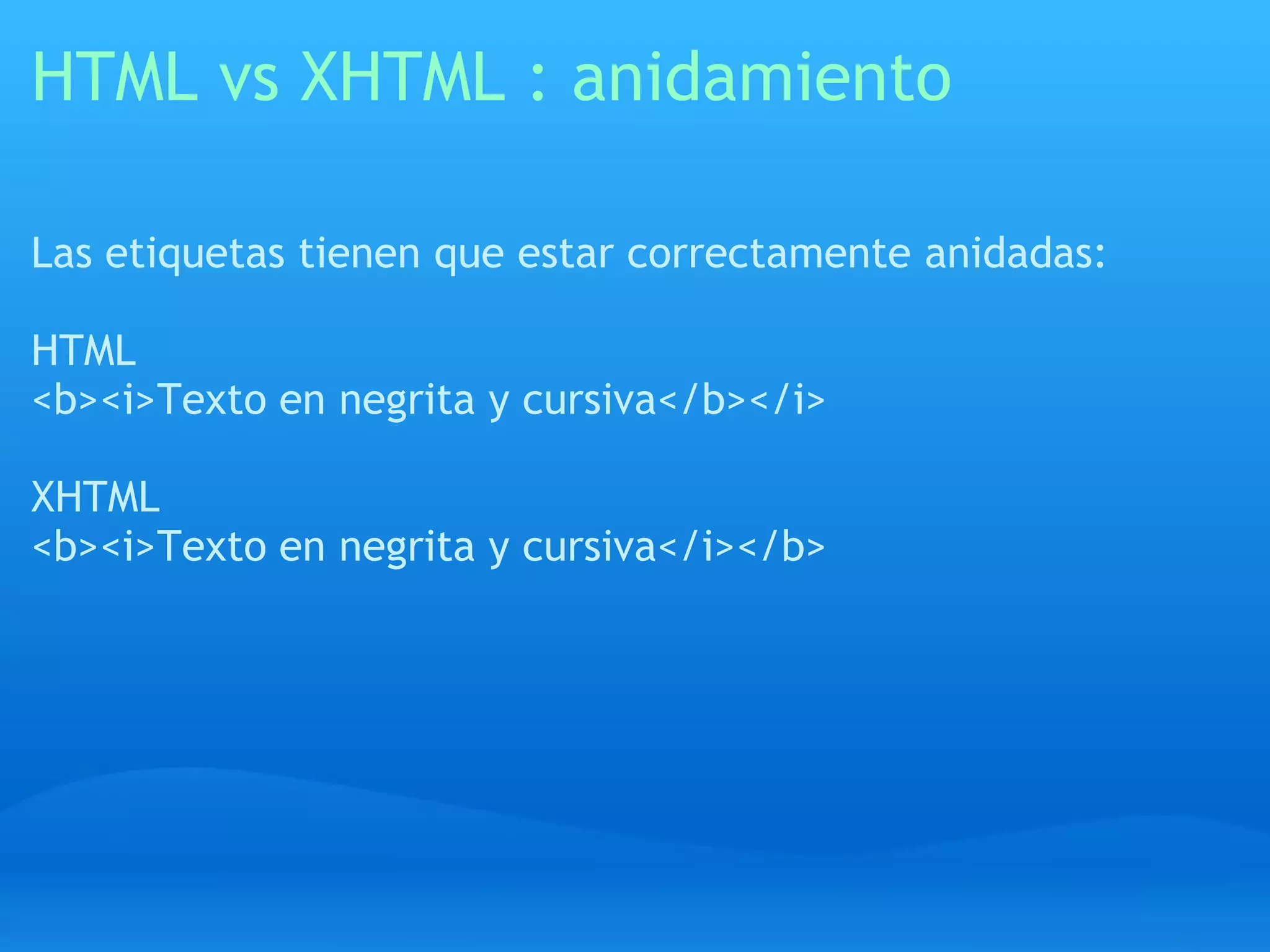 HTML vs XHTML : anidamiento

Las etiquetas tienen que estar correctamente anidadas:

HTML
<b><i>Texto en negrita y cursiva</b></i>

XHTML
<b><i>Texto en negrita y cursiva</i></b>
 