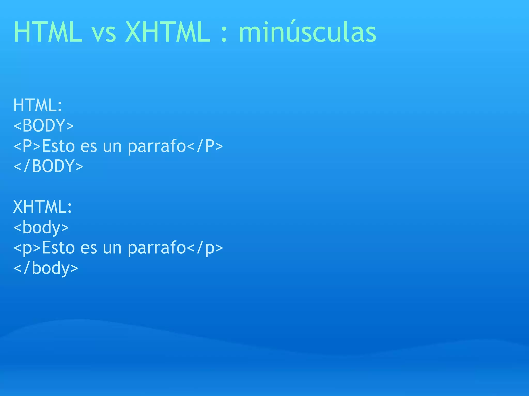 HTML vs XHTML : minúsculas

HTML:
<BODY>
<P>Esto es un parrafo</P>
</BODY>

XHTML:
<body>
<p>Esto es un parrafo</p>
</body>
 