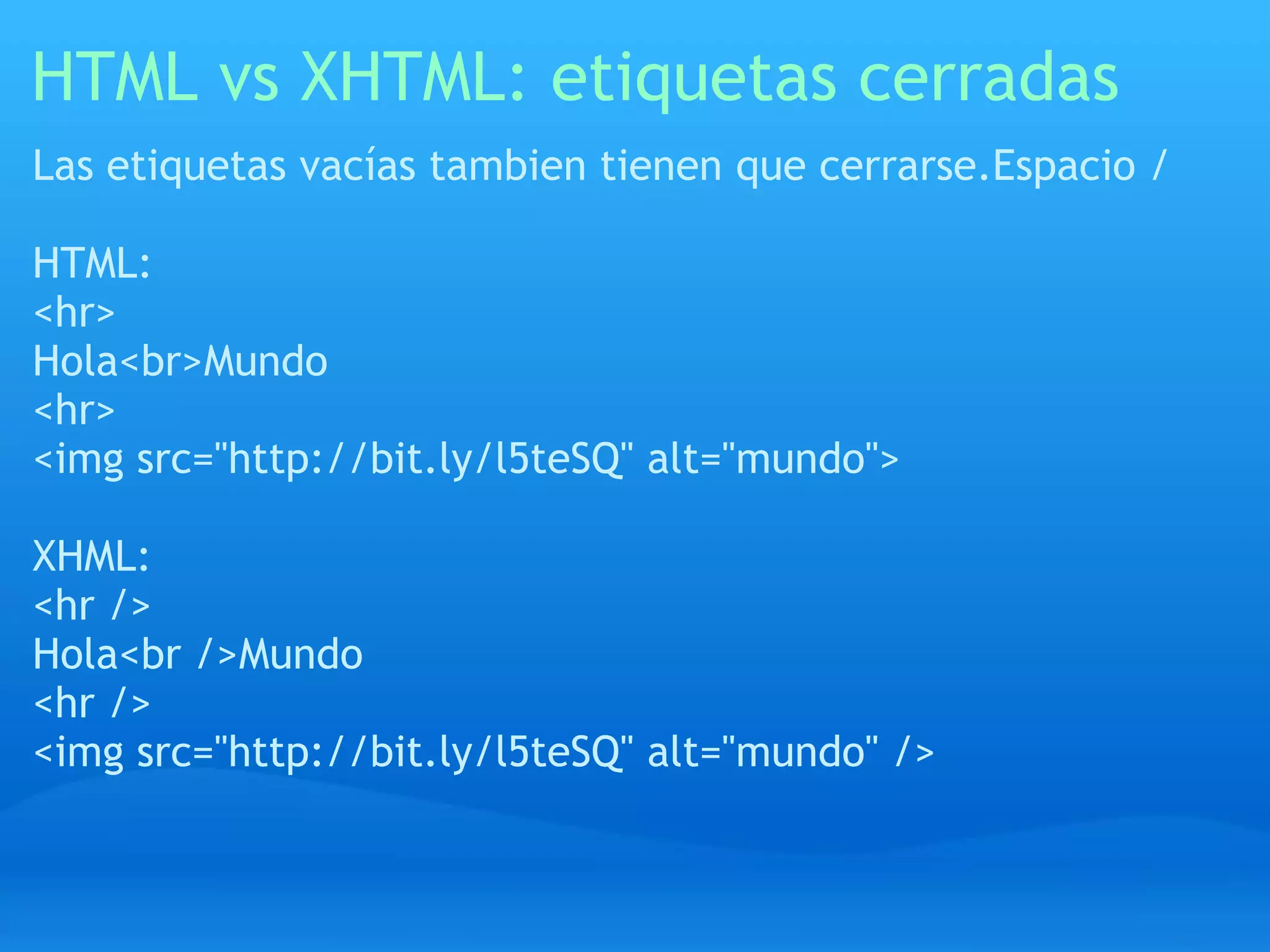 HTML vs XHTML: etiquetas cerradas
Las etiquetas vacías tambien tienen que cerrarse.Espacio /

HTML:
<hr>
Hola<br>Mundo
<hr>
<img src="http://bit.ly/l5teSQ" alt="mundo">

XHML:
<hr />
Hola<br />Mundo
<hr />
<img src="http://bit.ly/l5teSQ" alt="mundo" />
 