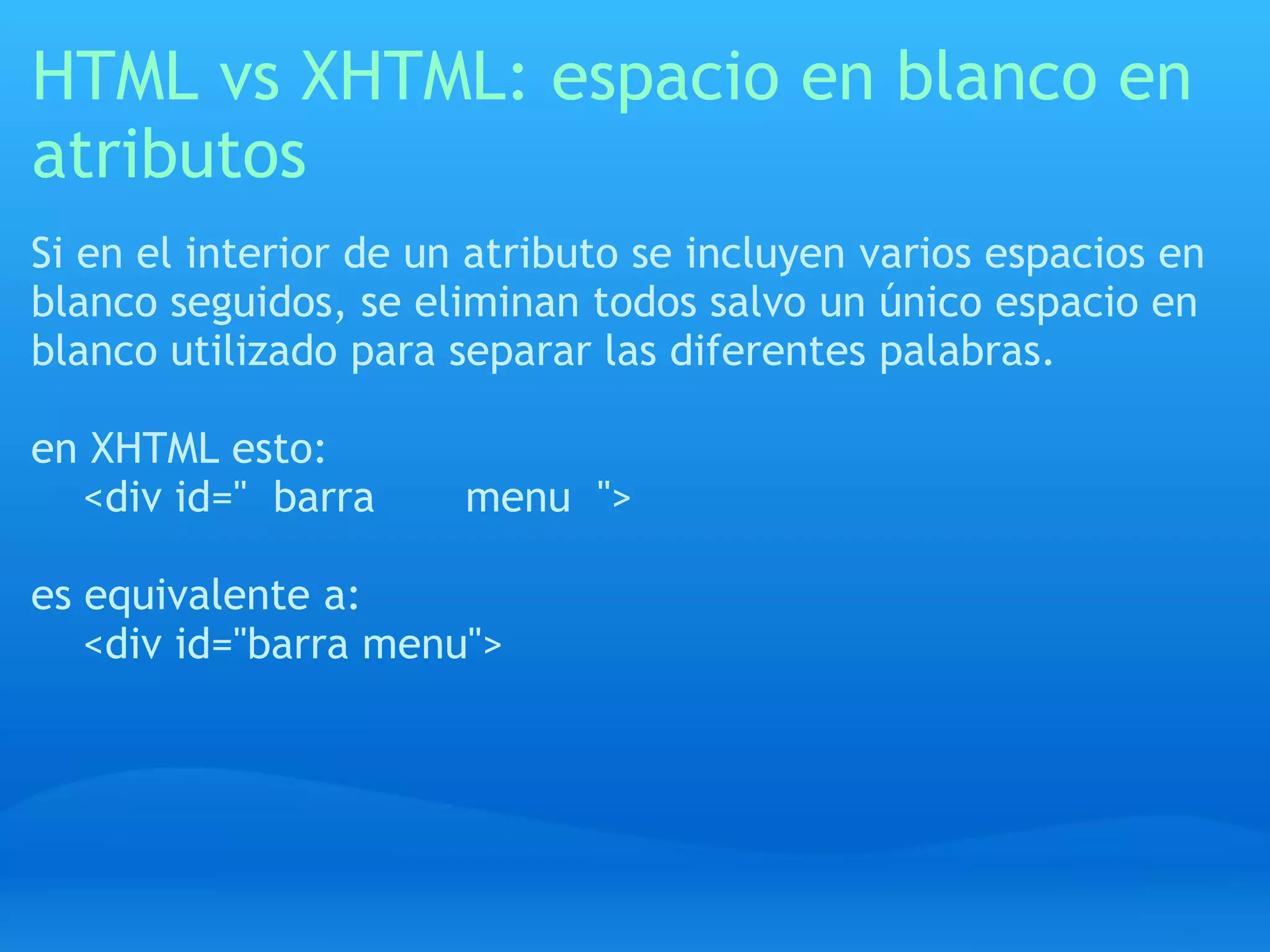 HTML vs XHTML: espacio en blanco en
atributos
Si en el interior de un atributo se incluyen varios espacios en
blanco seguidos, se eliminan todos salvo un único espacio en
blanco utilizado para separar las diferentes palabras.

en XHTML esto:
  <div id=" barra      menu ">

es equivalente a:
   <div id="barra menu">
 