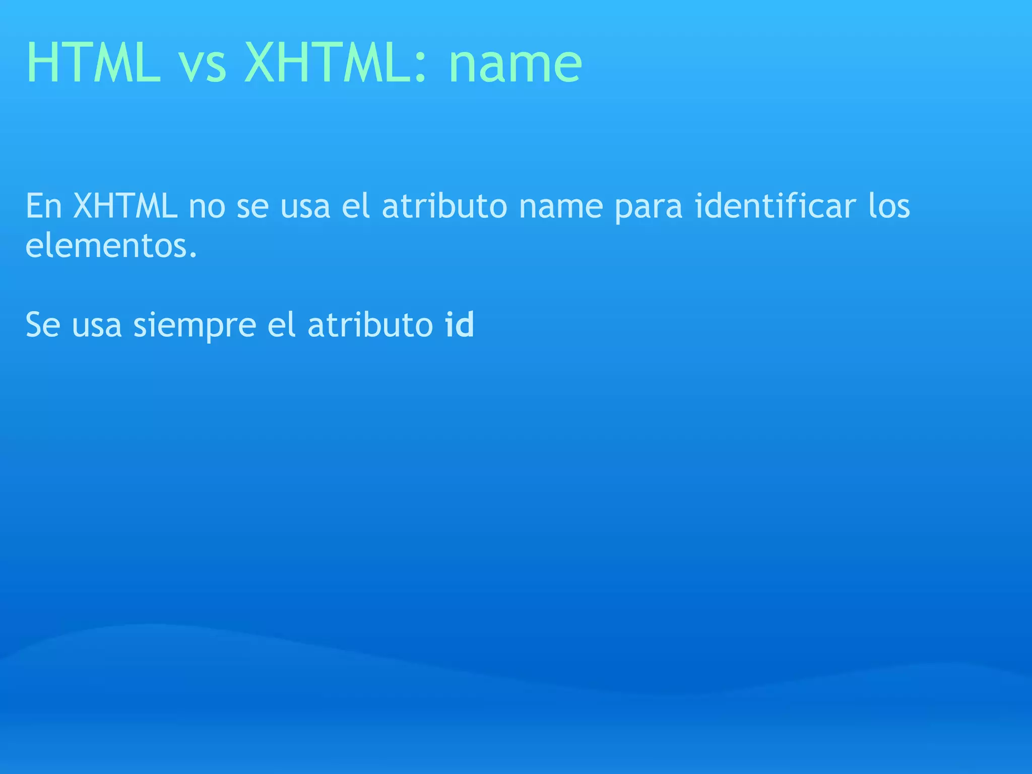 HTML vs XHTML: name

En XHTML no se usa el atributo name para identificar los
elementos.

Se usa siempre el atributo id
 