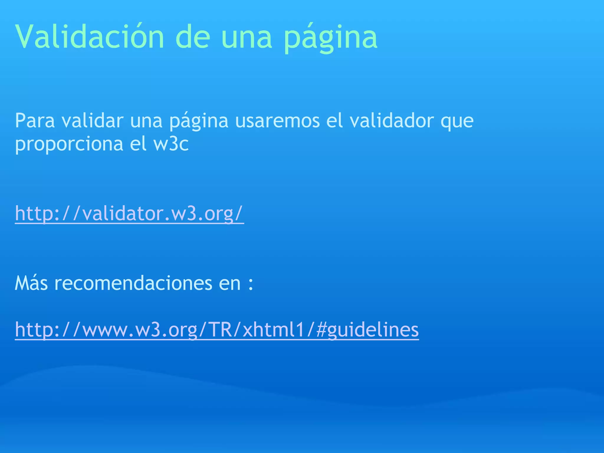 Validación de una página

Para validar una página usaremos el validador que
proporciona el w3c


http://validator.w3.org/


Más recomendaciones en :

http://www.w3.org/TR/xhtml1/#guidelines
 