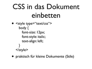 CSS in das Dokument
      einbetten
• <style type=“text/css“>
    body {
      font-size: 12px;
      font-style: italic;
      text-align: left;
    }
  </style>
• praktisch für kleine Dokumente (Stile)
 