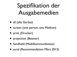 Speziﬁkation der
     Ausgabemedien
• all (alle Geräte)
• screen (one person, one Medium)
• print (Drucker)
• projection (Beamer)
• handheld (Mobilkommunikation)
• aural (Recommandation März 2012)
 