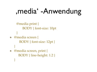 ‚media‘ -Anwendung
  @media print {
      BODY { font-size: 10pt
  }
@media screen {
    BODY { font-size: 12pt }
}
@media screen, print {
    BODY { line-height: 1.2 }
}
 