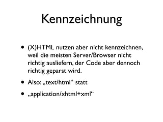 Kennzeichnung

• (X)HTML nutzen aber nicht kennzeichnen,
  weil die meisten Server/Browser nicht
  richtig ausliefern, der Code aber dennoch
  richtig geparst wird.
• Also: „text/html“ statt
• „application/xhtml+xml“
 