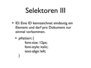 Selektoren III
✴ ID: Eine ID kennzeichnet eindeutig ein
  Element und darf pro Dokument nur
  einmal vorkommen.
  ✴ p#zitiert {
        font-size: 12px;
        font-style: italic;
        text-align: left;
    }
 