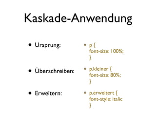 Kaskade-Anwendung

• Ursprung:        p{
                   font-size: 100%;
                   }

• Überschreiben:   p.kleiner {
                   font-size: 80%;
                   }

• Erweitern:       p.erweitert {
                   font-style: italic
                   }
 