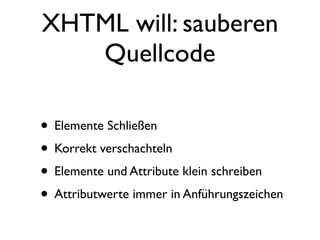XHTML will: sauberen
   Quellcode

• Elemente Schließen
• Korrekt verschachteln
• Elemente und Attribute klein schreiben
• Attributwerte immer in Anführungszeichen
 