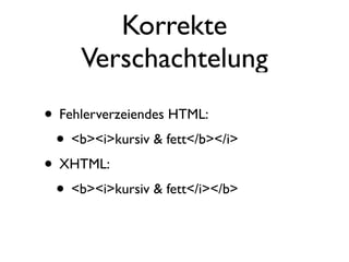 Korrekte
     Verschachtelung
• Fehlerverzeiendes HTML:
 • <b><i>kursiv & fett</b></i>
• XHTML:
 • <b><i>kursiv & fett</i></b>
 