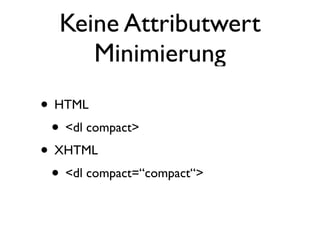 Keine Attributwert
     Minimierung
• HTML
 • <dl compact>
• XHTML
 • <dl compact=“compact“>
 