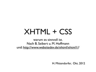 XHTML + CSS
             warum es sinnvoll ist.
        Nach B. Seibert u. M. Hoffmann
und: http://www.websitedev.de/xhtml/xhtml1//



                        H. Mittendorfer, Okt. 2012
 