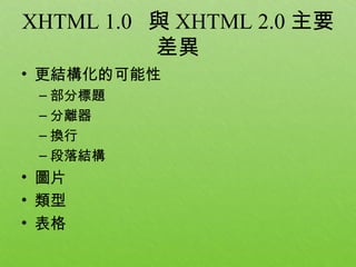 XHTML 1.0 與 XHTML 2.0 主要
          差異
• 更結構化的可能性
 – 部分標題
 – 分離器
 – 換行
 – 段落結構
• 圖片
• 類型
• 表格
 