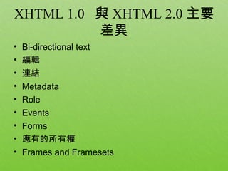 XHTML 1.0 與 XHTML 2.0 主要
          差異
•   Bi-directional text
•   編輯
•   連結
•   Metadata
•   Role
•   Events
•   Forms
•   應有的所有權
•   Frames and Framesets
 