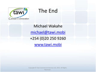 The End
Michael Wakahe
michael@tawi.mobi
+254 (0)20 250 9260
www.tawi.mobi
Copyright © Tawi Commercial Services Ltd. 2015. All Rights
Reserved.
 