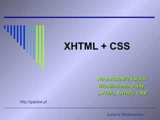 XHTML + CSS   Na podstawie książki Włodzimierza Gajdy „ HTML, XHTML, CSS” http://gajdaw.pl Justyna Masikowska 