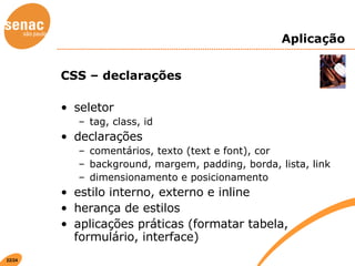 Aplicação CSS – declarações seletor tag, class, id declarações comentários, texto (text e font), cor background, margem, padding, borda, lista, link dimensionamento e posicionamento estilo interno, externo e inline herança de estilos aplicações práticas (formatar tabela, formulário, interface) 