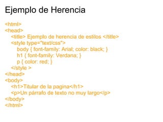 Ejemplo de Herencia
<html>
<head>
  <title> Ejemplo de herencia de estilos </title>
  <style type="text/css">
     body { ...