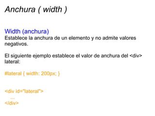 Anchura ( width )

Width (anchura)
Establece la anchura de un elemento y no admite valores
negativos.

El siguiente ejempl...