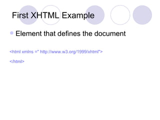 First XHTML Example Element that defines the document <html xmlns =" http://www.w3.org/1999/xhtml">  </html>   
